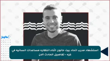 استشهاد مدرب اتحاد بيت حانون أثناء انتظاره مساعدات إنسانية في غزة – تفاصيل الحادث الآن